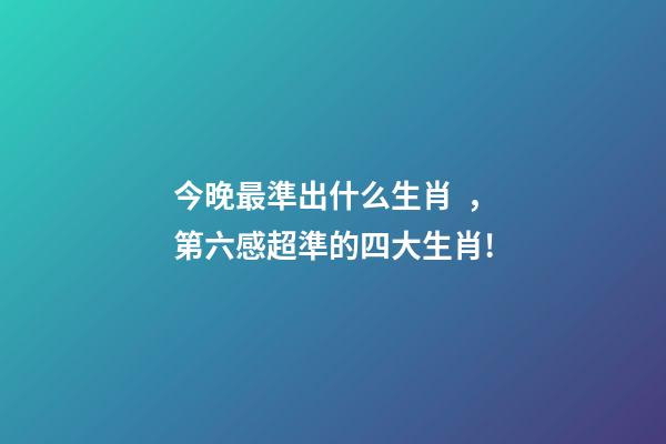 今晚最準出什么生肖，第六感超準的四大生肖!